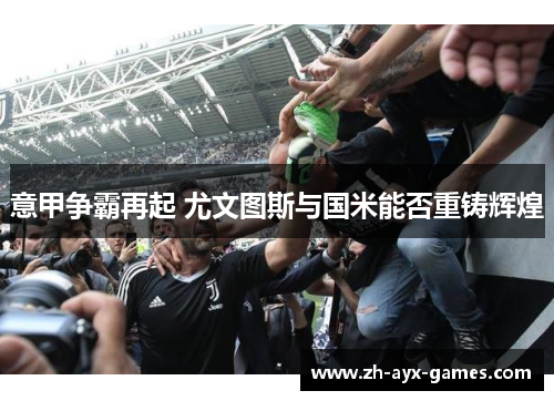 意甲争霸再起 尤文图斯与国米能否重铸辉煌