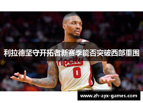 利拉德坚守开拓者新赛季能否突破西部重围